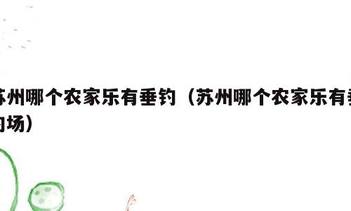 苏州哪个农家乐有垂钓（苏州哪个农家乐有垂钓场）