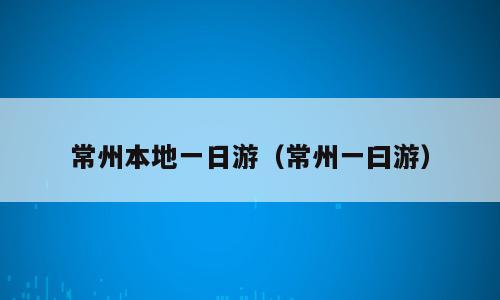 常州本地一日游（常州一曰游）