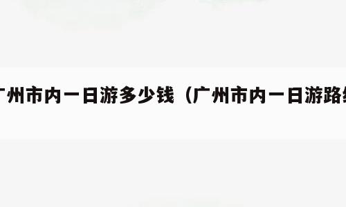 广州市内一日游多少钱（广州市内一日游路线）