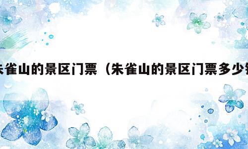 朱雀山的景区门票（朱雀山的景区门票多少钱）