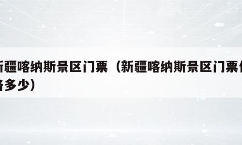 新疆喀纳斯景区门票（新疆喀纳斯景区门票价格多少）