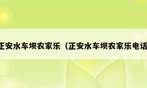 正安水车坝农家乐（正安水车坝农家乐电话）