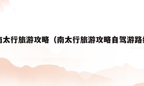 南太行旅游攻略（南太行旅游攻略自驾游路线）