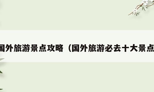 国外旅游景点攻略（国外旅游必去十大景点）
