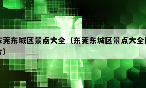 东莞东城区景点大全（东莞东城区景点大全图片）