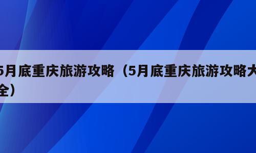 5月底重庆旅游攻略（5月底重庆旅游攻略大全）