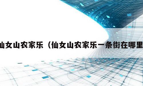 仙女山农家乐（仙女山农家乐一条街在哪里）