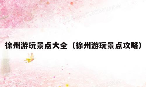 徐州游玩景点大全（徐州游玩景点攻略）