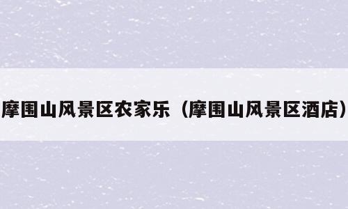 摩围山风景区农家乐（摩围山风景区酒店）