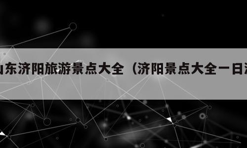 山东济阳旅游景点大全（济阳景点大全一日游）