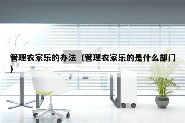管理农家乐的办法（管理农家乐的是什么部门）