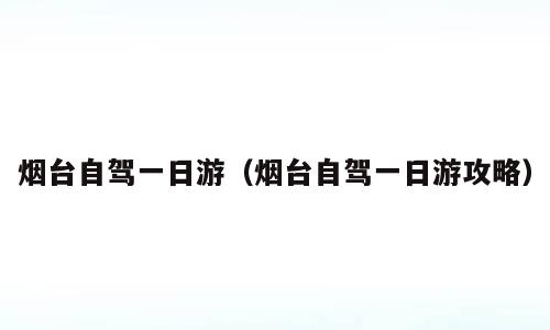 烟台自驾一日游（烟台自驾一日游攻略）