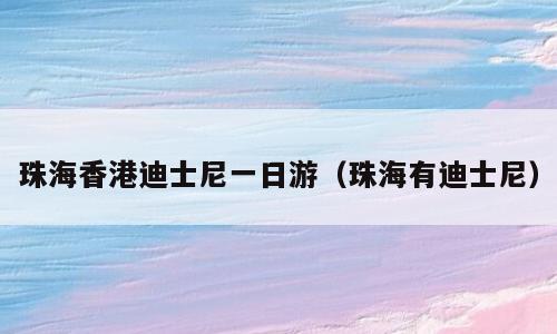 珠海香港迪士尼一日游（珠海有迪士尼）