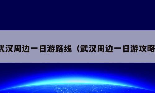 武汉周边一日游路线（武汉周边一日游攻略）
