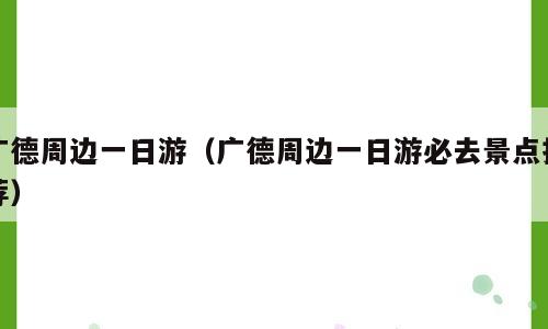 广德周边一日游（广德周边一日游必去景点推荐）