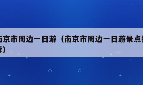 南京市周边一日游（南京市周边一日游景点推荐）