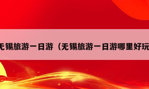 无锡旅游一日游（无锡旅游一日游哪里好玩）