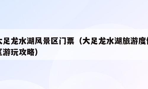 大足龙水湖风景区门票（大足龙水湖旅游度假区游玩攻略）