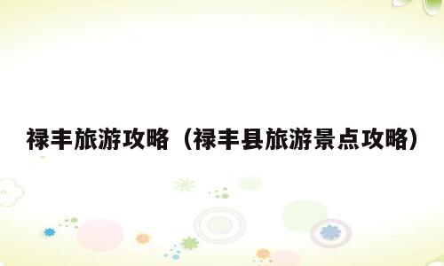禄丰旅游攻略（禄丰县旅游景点攻略）