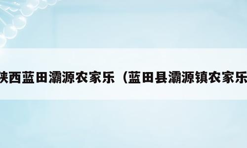 陕西蓝田灞源农家乐（蓝田县灞源镇农家乐）