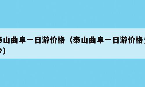 泰山曲阜一日游价格（泰山曲阜一日游价格多少）