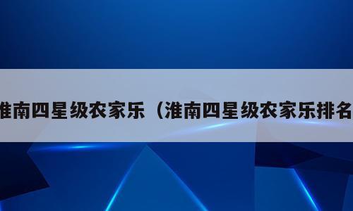 淮南四星级农家乐（淮南四星级农家乐排名）