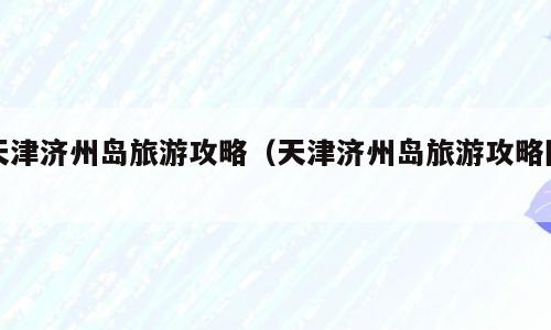 天津济州岛旅游攻略（天津济州岛旅游攻略图）