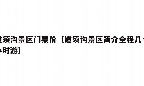 道须沟景区门票价（道须沟景区简介全程几个小时游）