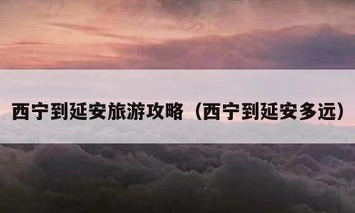 西宁到延安旅游攻略（西宁到延安多远）
