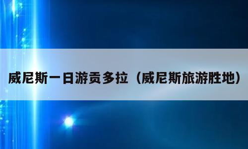 威尼斯一日游贡多拉（威尼斯旅游胜地）