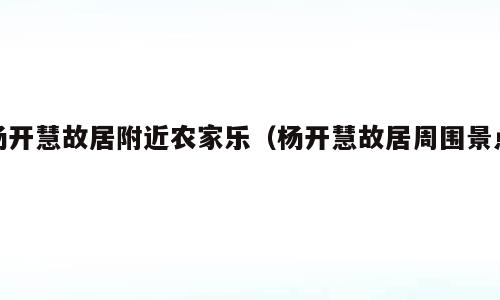 杨开慧故居附近农家乐（杨开慧故居周围景点）