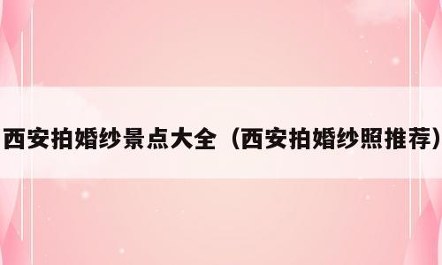 西安拍婚纱景点大全（西安拍婚纱照推荐）