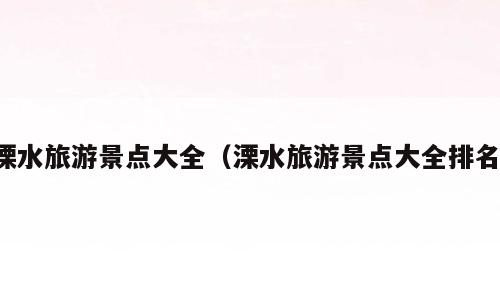 溧水旅游景点大全（溧水旅游景点大全排名）