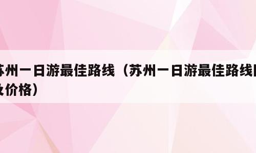 苏州一日游最佳路线（苏州一日游最佳路线图及价格）
