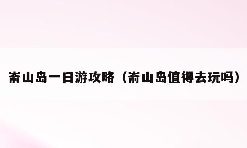 嵛山岛一日游攻略（嵛山岛值得去玩吗）