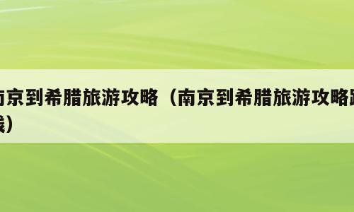 南京到希腊旅游攻略（南京到希腊旅游攻略路线）