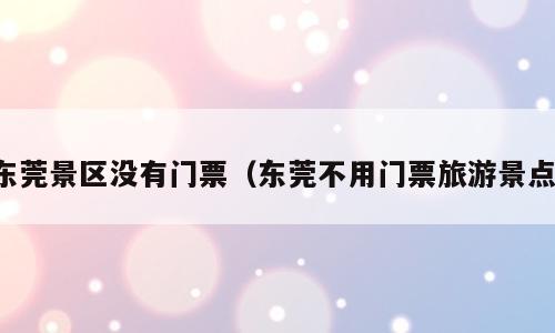 东莞景区没有门票（东莞不用门票旅游景点）