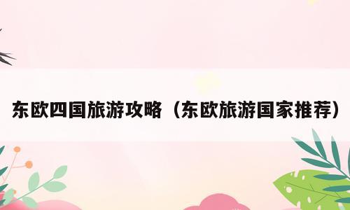 东欧四国旅游攻略（东欧旅游国家推荐）