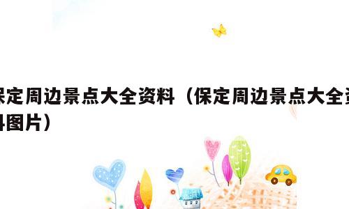 保定周边景点大全资料（保定周边景点大全资料图片）