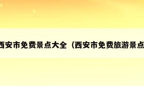 西安市免费景点大全（西安市免费旅游景点）