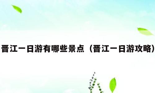 晋江一日游有哪些景点（晋江一日游攻略）