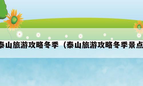 泰山旅游攻略冬季（泰山旅游攻略冬季景点）