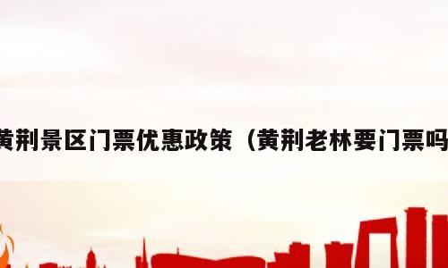黄荆景区门票优惠政策（黄荆老林要门票吗）