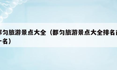 都匀旅游景点大全（都匀旅游景点大全排名前十名）