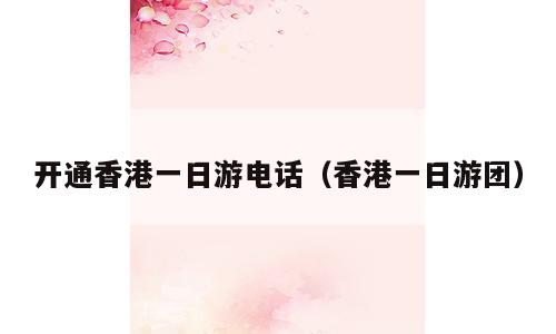 开通香港一日游电话（香港一日游团）