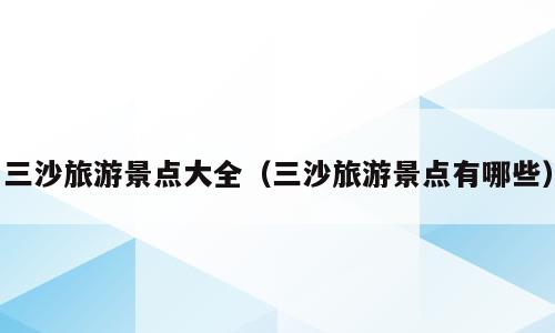 三沙旅游景点大全（三沙旅游景点有哪些）