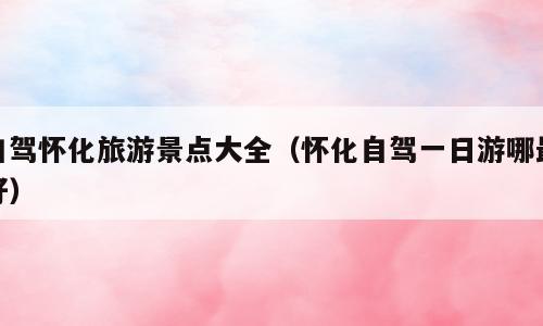 自驾怀化旅游景点大全（怀化自驾一日游哪最好）