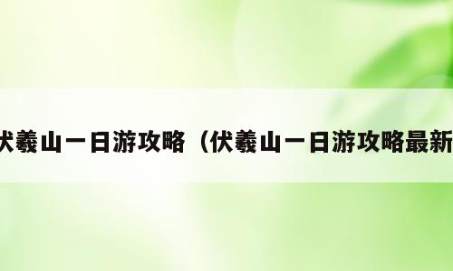 伏羲山一日游攻略（伏羲山一日游攻略最新）