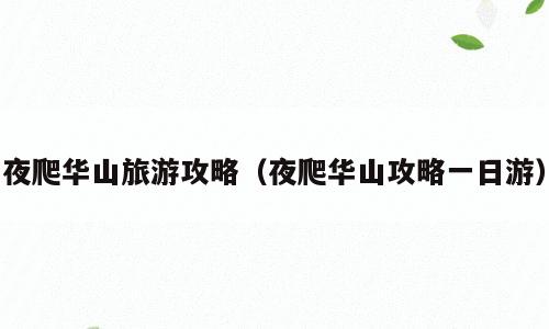 夜爬华山旅游攻略（夜爬华山攻略一日游）