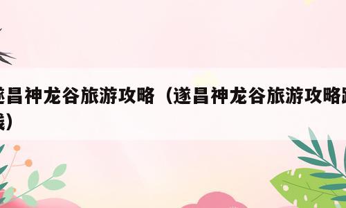 遂昌神龙谷旅游攻略（遂昌神龙谷旅游攻略路线）
